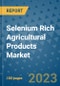 Selenium Rich Agricultural Products Market Outlook and Growth Forecast 2023-2030: Emerging Trends and Opportunities, Global Market Share Analysis, Industry Size, Segmentation, Post-Covid Insights, Driving Factors, Statistics, Companies, and Country Landscape - Product Image