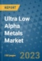Ultra Low Alpha Metals Market Outlook and Growth Forecast 2023-2030: Emerging Trends and Opportunities, Global Market Share Analysis, Industry Size, Segmentation, Post-Covid Insights, Driving Factors, Statistics, Companies, and Country Landscape - Product Image