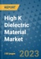 High K Dielectric Material Market Outlook and Growth Forecast 2023-2030: Emerging Trends and Opportunities, Global Market Share Analysis, Industry Size, Segmentation, Post-Covid Insights, Driving Factors, Statistics, Companies, and Country Landscape - Product Image