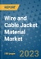 Wire and Cable Jacket Material Market Outlook and Growth Forecast 2023-2030: Emerging Trends and Opportunities, Global Market Share Analysis, Industry Size, Segmentation, Post-Covid Insights, Driving Factors, Statistics, Companies, and Country Landscape - Product Image