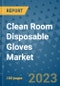 Clean Room Disposable Gloves Market Outlook and Growth Forecast 2023-2030: Emerging Trends and Opportunities, Global Market Share Analysis, Industry Size, Segmentation, Post-Covid Insights, Driving Factors, Statistics, Companies, and Country Landscape - Product Image