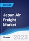 Japan Air Freight Market Summary, Competitive Analysis and Forecast to 2027 - Product Image