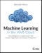 Machine Learning in the AWS Cloud. Add Intelligence to Applications with Amazon SageMaker and Amazon Rekognition. Edition No. 1 - Product Thumbnail Image