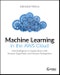 Machine Learning in the AWS Cloud. Add Intelligence to Applications with Amazon SageMaker and Amazon Rekognition. Edition No. 1 - Product Image