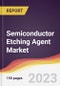 Semiconductor Etching Agent Market: Trends, Opportunities and Competitive Analysis 2023-2028 - Product Image