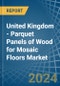 United Kingdom - Parquet Panels of Wood for Mosaic Floors - Market Analysis, forecast, Size, Trends and Insights - Product Thumbnail Image
