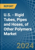 U.S. - Rigid Tubes, Pipes and Hoses, of Other Polymers - Market Analysis, Forecast, Size, Trends and Insights- Product Image