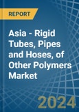 Asia - Rigid Tubes, Pipes and Hoses, of Other Polymers - Market Analysis, Forecast, Size, Trends and Insights- Product Image