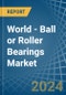 World - Ball or Roller Bearings - Market Analysis, Forecast, Size, Trends and Insights - Product Image
