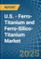 U.S. - Ferro-Titanium and Ferro-Silico-Titanium - Market Analysis, Forecast, Size, Trends and Insights - Product Image