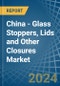 China - Glass Stoppers, Lids and Other Closures - Market Analysis, Forecast, Size, Trends and Insights - Product Image