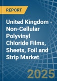 United Kingdom - Non-Cellular Polyvinyl Chloride Films, Sheets, Foil and Strip - Market Analysis, Forecast, Size, Trends and Insights- Product Image