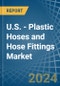 U.S. - Plastic Hoses and Hose Fittings - Market Analysis, Forecast, Size, Trends and Insights - Product Image