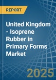 United Kingdom - Isoprene Rubber (IR) in Primary Forms - Market Analysis, Forecast, Size, Trends and insights- Product Image