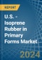 U.S. - Isoprene Rubber (IR) in Primary Forms - Market Analysis, Forecast, Size, Trends and insights - Product Thumbnail Image