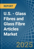 U.S. - Glass Fibres and Glass Fibre Articles - Market Analysis, Forecast, Size, Trends and Insights- Product Image