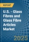 U.S. - Glass Fibres and Glass Fibre Articles - Market Analysis, Forecast, Size, Trends and Insights - Product Image