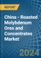 China - Roasted Molybdenum Ores and Concentrates - Market Analysis, Forecast, Size, Trends and Insights - Product Thumbnail Image