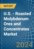 U.S. - Roasted Molybdenum Ores and Concentrates - Market Analysis, Forecast, Size, Trends and Insights- Product Image