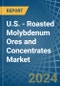 U.S. - Roasted Molybdenum Ores and Concentrates - Market Analysis, Forecast, Size, Trends and Insights - Product Image