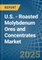 U.S. - Roasted Molybdenum Ores and Concentrates - Market Analysis, Forecast, Size, Trends and Insights - Product Image