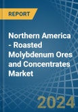Northern America - Roasted Molybdenum Ores and Concentrates - Market Analysis, Forecast, Size, Trends and Insights- Product Image