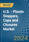 U.S. - Plastic Stoppers, Caps and Closures - Market Analysis, Forecast, Size, Trends and Insights - Product Image