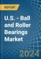 U.S. - Ball and Roller Bearings - Market Analysis, Forecast, Size, Trends and Insights - Product Image