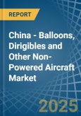 China - Balloons, Dirigibles and Other Non-Powered Aircraft - Market Analysis, Forecast, Size, Trends and Insights- Product Image