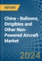 China - Balloons, Dirigibles and Other Non-Powered Aircraft - Market Analysis, Forecast, Size, Trends and Insights - Product Image