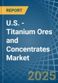U.S. - Titanium Ores and Concentrates - Market Analysis, Forecast, Size, Trends and Insights- Product Image