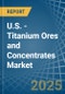 U.S. - Titanium Ores and Concentrates - Market Analysis, Forecast, Size, Trends and Insights - Product Image