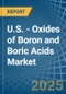 U.S. - Oxides of Boron and Boric Acids - Market Analysis, Forecast, Size, Trends and Insights - Product Image