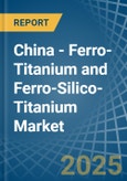 China - Ferro-Titanium and Ferro-Silico-Titanium - Market Analysis, Forecast, Size, Trends and Insights- Product Image