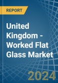 United Kingdom - Worked Flat Glass - Market Analysis, Forecast, Size, Trends and Insights- Product Image