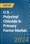 U.S. - Polyvinyl Chloride in Primary Forms - Market Analysis, Forecast, Size, Trends and insights - Product Image