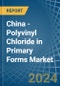 China - Polyvinyl Chloride in Primary Forms - Market Analysis, Forecast, Size, Trends and insights - Product Image