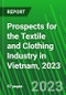 Prospects for the Textile and Clothing Industry in Vietnam, 2023 - Product Image