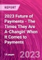 2023 Future of Payments - The Times They Are A-Changin' When It Comes to Payments - Product Thumbnail Image