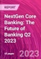 NextGen Core Banking: The Future of Banking Q2 2023 - Product Image