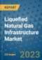 Liquefied Natural Gas Infrastructure Market - Global Industry Analysis, Size, Share, Growth, Trends, and Forecast 2023-2030 - By Product, Technology, Grade, Application, End-user and Region - Product Image