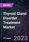 Thyroid Gland Disorder Treatment Market by Disease Type, Drug Type, Route of Administration, and Distribution/Sales Channel: Global and Forecast up to 2027 - Product Thumbnail Image