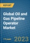 Global Oil and Gas Pipeline Operator Market 2023-2030 - Product Image