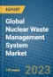Global Nuclear Waste Management System Market 2023-2030 - Product Image