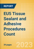 EU5 Tissue Sealant and Adhesive Procedures Count by Segments (Procedures Performed Using Synthetic Tissue Sealants, Thrombin Based Tissue Sealants, Cyanoacrylate-based Tissue Adhesives and Others) and Forecast to 2030- Product Image