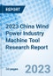 2023 China Wind Power Industry Machine Tool Research Report - Product Thumbnail Image