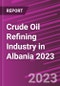 Crude Oil Refining Industry in Albania 2023 - Product Image
