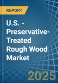 U.S. - Preservative-Treated Rough Wood - Market Analysis, Forecast, Size, Trends and Insights- Product Image