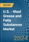 U.S. - Wool Grease and Fatty Substances - Market Analysis, Forecast, Size, Trends and Insights - Product Image