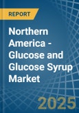 Northern America - Glucose and Glucose Syrup - Market Analysis, Forecast, Size, Trends and Insights- Product Image